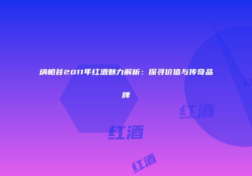 纳帕谷2011年红酒魅力解析：探寻价值与传奇品牌