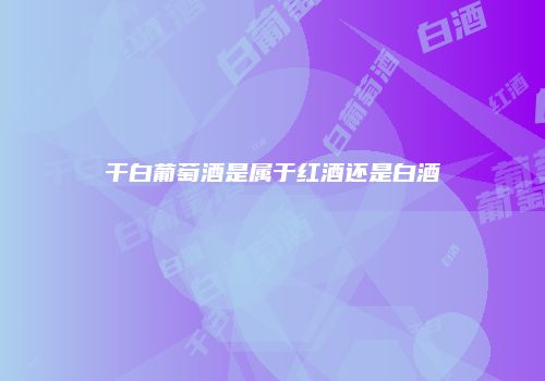 干白葡萄酒是属于红酒还是白酒