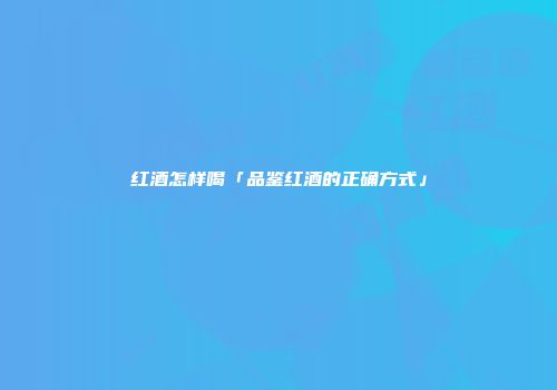 红酒怎样喝「品鉴红酒的正确方式」