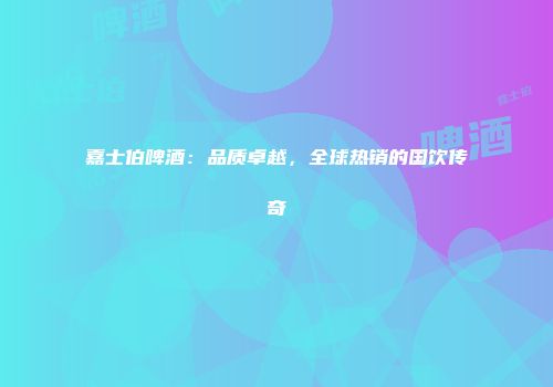 嘉士伯啤酒：品质卓越，全球热销的国饮传奇