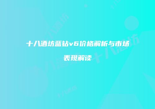 十八酒坊蓝钻v6价格解析与市场表现解读