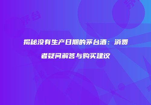 揭秘没有生产日期的茅台酒：消费者疑问解答与购买建议