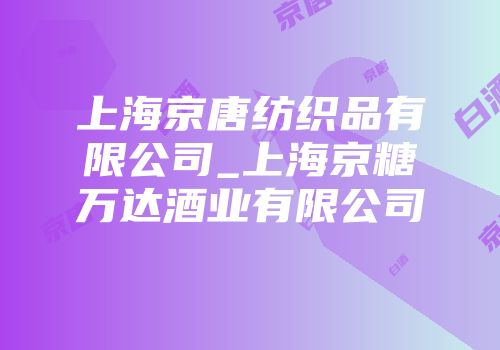 上海京唐纺织品有限公司_上海京糖万达酒业有限公司