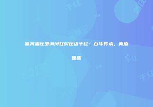佩高酒庄罗讷河谷村庄级干红：百年传承，美酒佳酿