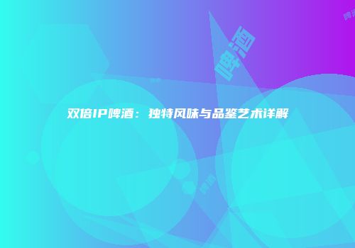 双倍IP啤酒：独特风味与品鉴艺术详解