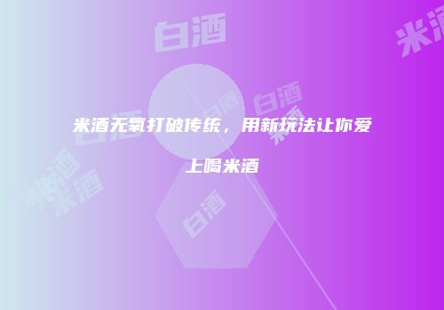米酒无氧打破传统，用新玩法让你爱上喝米酒