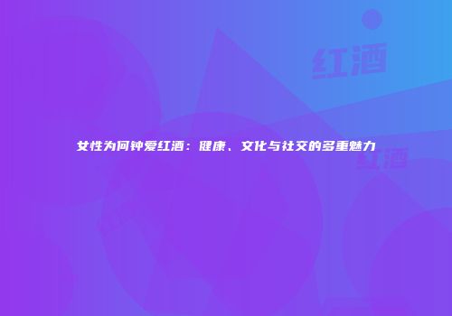 女性为何钟爱红酒：健康、文化与社交的多重魅力