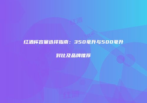 红酒杯容量选择指南：350毫升与500毫升对比及品牌推荐