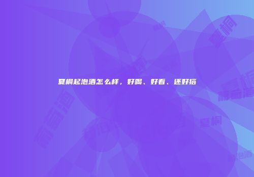 夏桐起泡酒怎么样，好喝、好看、还好搭