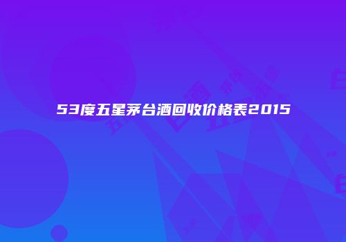 53度五星茅台酒回收价格表2015
