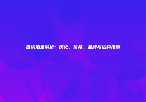 香槟酒全解析：历史、价格、品牌与选购指南