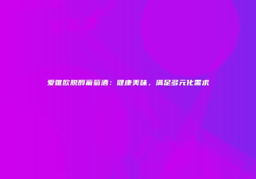 爱唯欧脱醇葡萄酒：健康美味，满足多元化需求