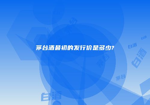 茅台酒最初的发行价是多少?