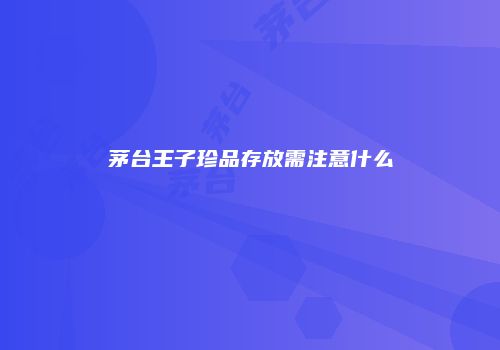 茅台王子珍品存放需注意什么