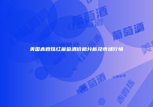 美国赤霞珠红葡萄酒价格分析及市场行情