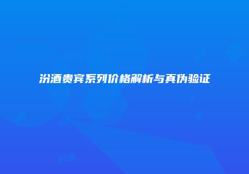 汾酒贵宾系列价格解析与真伪验证