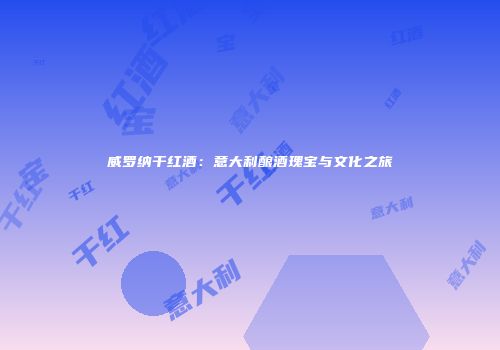 威罗纳干红酒：意大利酿酒瑰宝与文化之旅