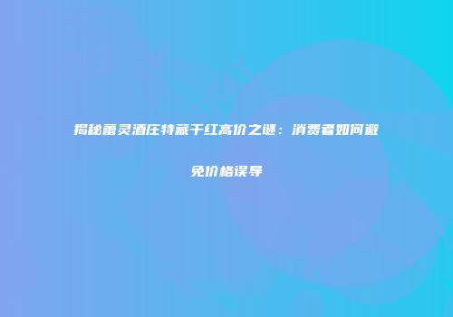 揭秘蕾灵酒庄特藏干红高价之谜：消费者如何避免价格误导