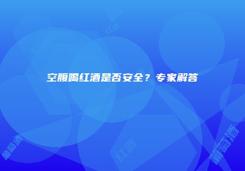 空腹喝红酒是否安全？专家解答