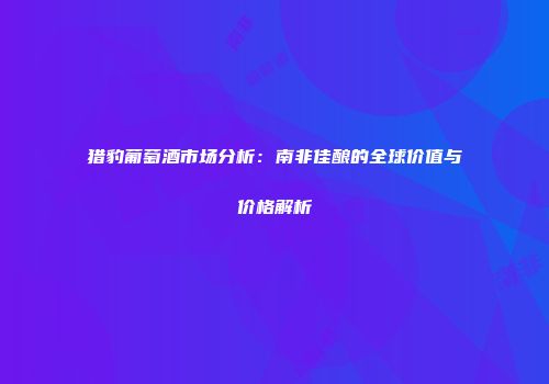 猎豹葡萄酒市场分析：南非佳酿的全球价值与价格解析