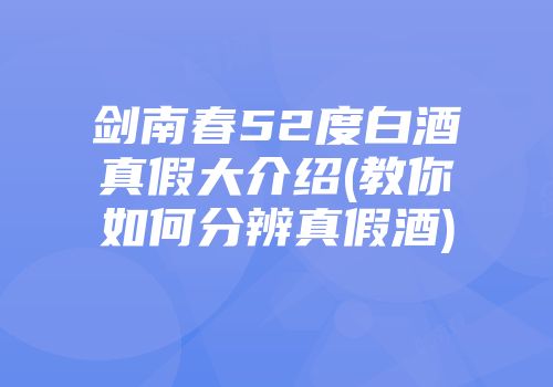 剑南春52度白酒真假大介绍(教你如何分辨真假酒)