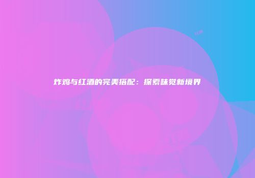 炸鸡与红酒的完美搭配：探索味觉新境界