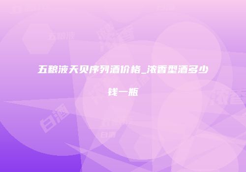 五粮液天贝序列酒价格_浓香型酒多少钱一瓶