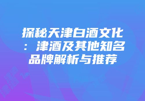 探秘天津白酒文化：津酒及其他知名品牌解析与推荐