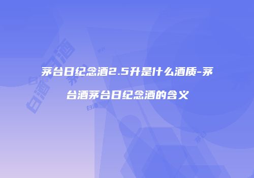 茅台日纪念酒2.5升是什么酒质-茅台酒茅台日纪念酒的含义