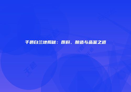 干邑白兰地揭秘：原料、酿造与品鉴之道
