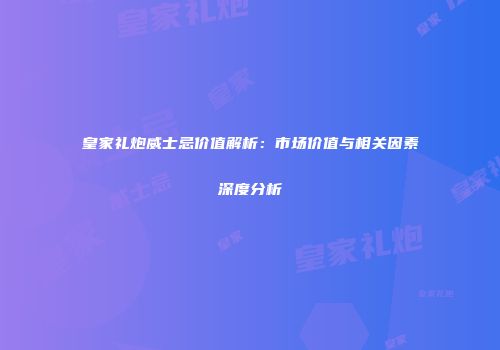 皇家礼炮威士忌价值解析：市场价值与相关因素深度分析