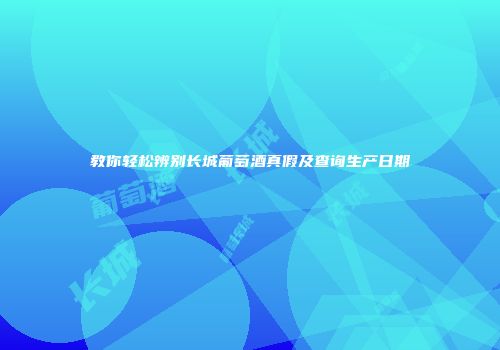 教你轻松辨别长城葡萄酒真假及查询生产日期