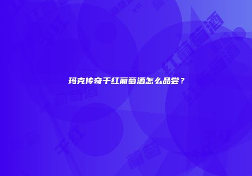 玛克传奇干红葡萄酒怎么品尝？