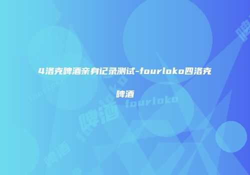 4洛克啤酒亲身记录测试-fourloko四洛克啤酒