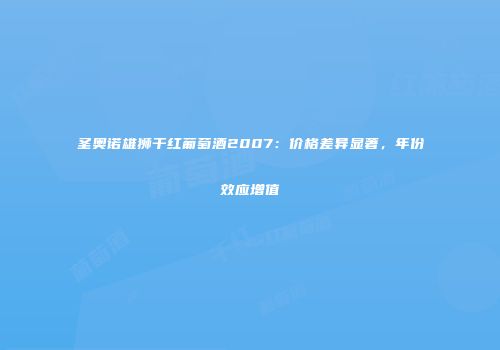 圣奥诺雄狮干红葡萄酒2007：价格差异显著，年份效应增值