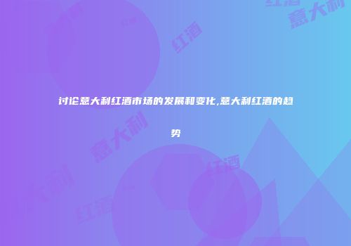 讨论意大利红酒市场的发展和变化,意大利红酒的趋势