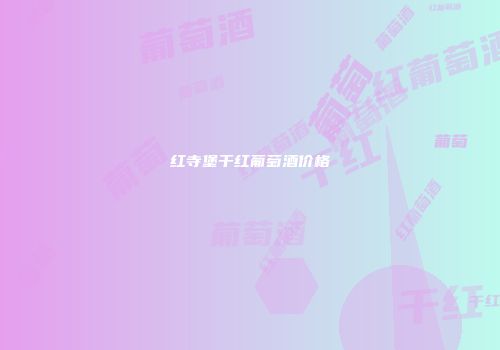 红寺堡干红葡萄酒价格