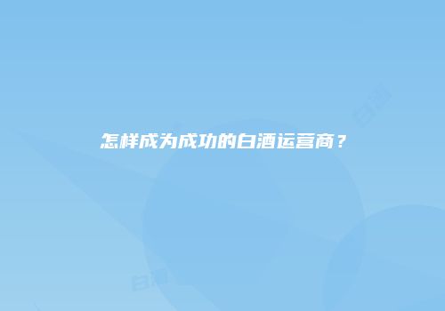 怎样成为成功的白酒运营商？
