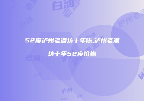 52度泸州老酒坊十年陈,泸州老酒坊十年52度价格
