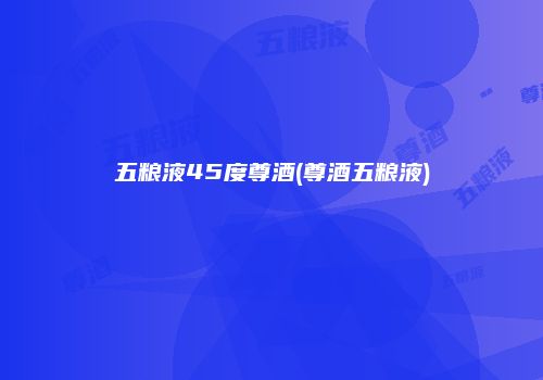 五粮液45度尊酒(尊酒五粮液)