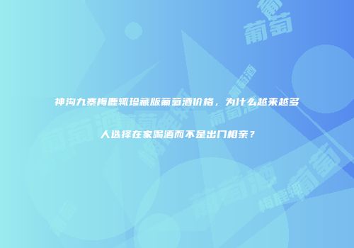 神沟九寨梅鹿辄珍藏版葡萄酒价格，为什么越来越多人选择在家喝酒而不是出门相亲？