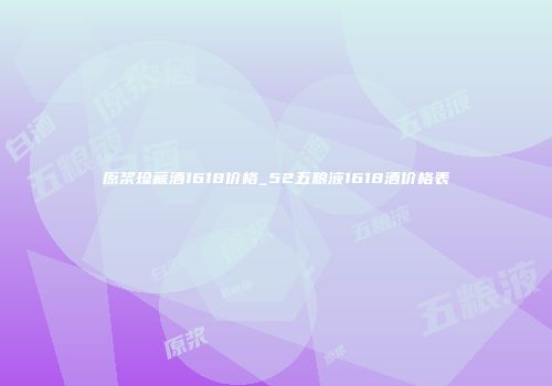 原浆珍藏酒1618价格_52五粮液1618酒价格表