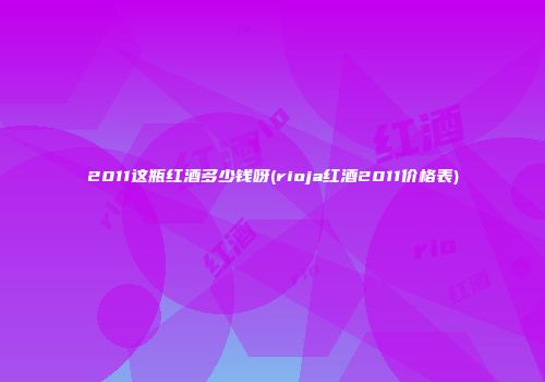 2011这瓶红酒多少钱呀(rioja红酒2011价格表)