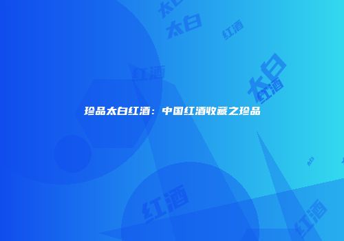 珍品太白红酒：中国红酒收藏之珍品