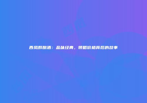 西凤醇酿酒：品味经典，领略价格背后的故事