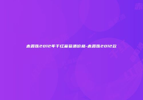 赤霞珠2012年干红葡萄酒价格-赤霞珠2012款