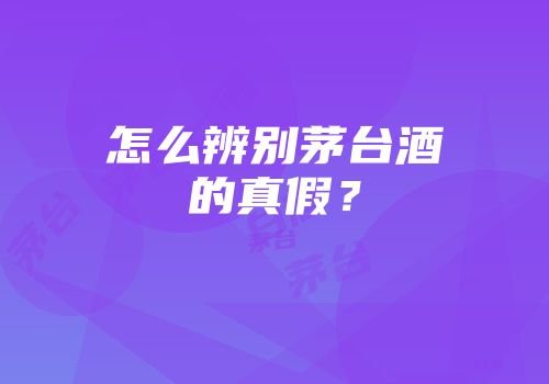 怎么辨别茅台酒的真假？