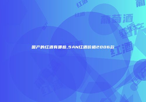 国产的红酒有哪些,SAN红酒价格2006款