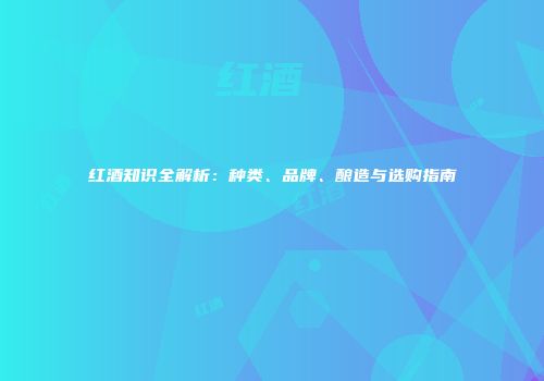 红酒知识全解析：种类、品牌、酿造与选购指南