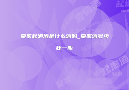 皇家起泡酒是什么酒吗_皇家酒多少钱一瓶